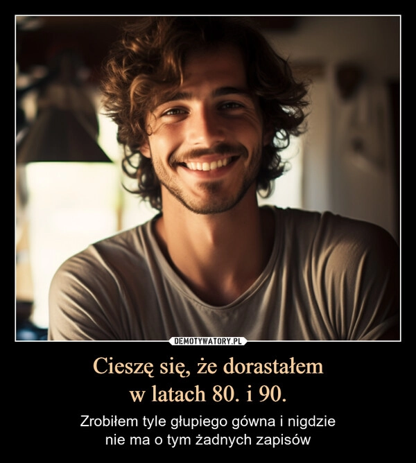 
    Cieszę się, że dorastałem
w latach 80. i 90.