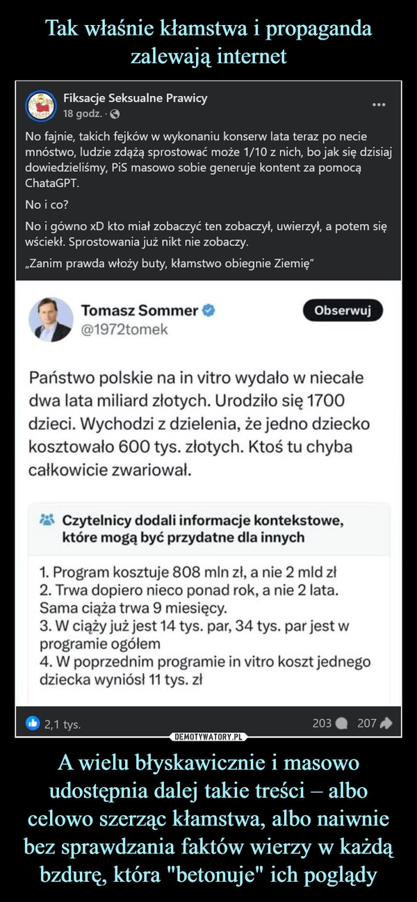 
    Tak właśnie kłamstwa i propaganda zalewają internet A wielu błyskawicznie i masowo udostępnia dalej takie treści – albo celowo szerząc kłamstwa, albo naiwnie bez sprawdzania faktów wierzy w każdą bzdurę, która "betonuje" ich poglądy