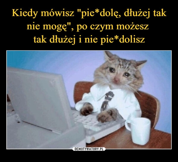 
    Kiedy mówisz "pie*dolę, dłużej tak nie mogę", po czym możesz 
tak dłużej i nie pie*dolisz