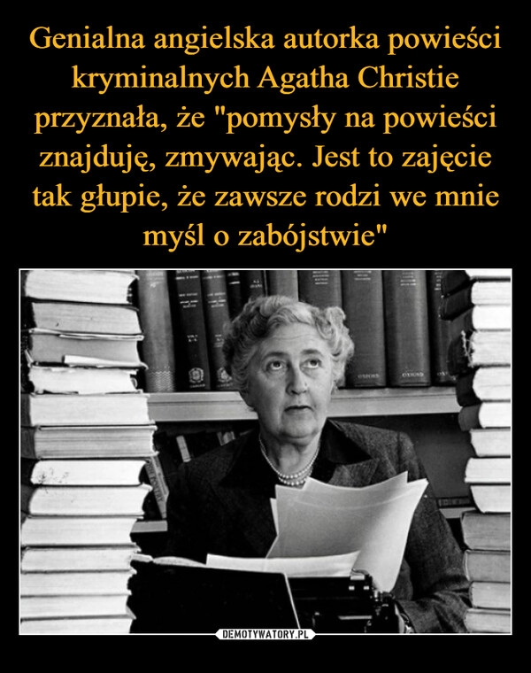 
    Genialna angielska autorka powieści kryminalnych Agatha Christie przyznała, że "pomysły na powieści znajduję, zmywając. Jest to zajęcie tak głupie, że zawsze rodzi we mnie myśl o zabójstwie"