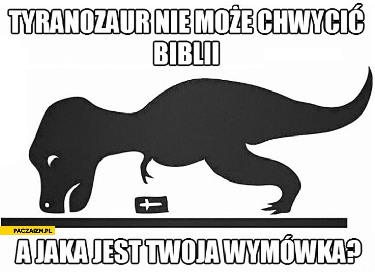 
    Tyranozaur nie może chwycić Biblii a jaka jest Twoja wymówka?