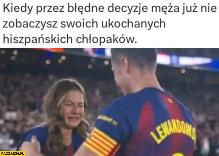 
    Lewandowska płacze kiedy przez błędne decyzje męża już nie zobaczysz swoich ukochanych hiszpańskich chłopaków
