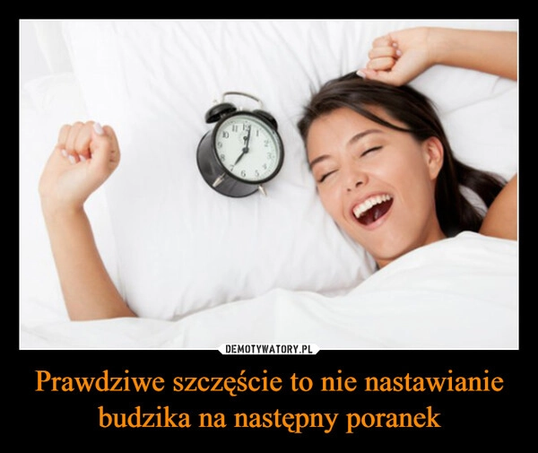 
    Prawdziwe szczęście to nie nastawianie budzika na następny poranek