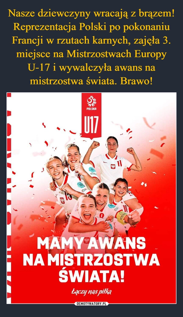 
    Nasze dziewczyny wracają z brązem! Reprezentacja Polski po pokonaniu Francji w rzutach karnych, zajęła 3. miejsce na Mistrzostwach Europy U-17 i wywalczyła awans na mistrzostwa świata. Brawo!