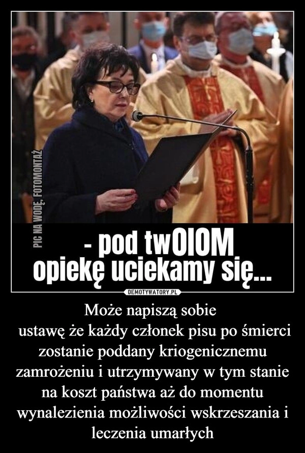 
    Może napiszą sobie 
 ustawę że każdy członek pisu po śmierci zostanie poddany kriogenicznemu zamrożeniu i utrzymywany w tym stanie na koszt państwa aż do momentu wynalezienia możliwości wskrzeszania i leczenia umarłych