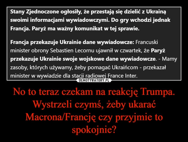 
    No to teraz czekam na reakcję Trumpa.
Wystrzeli czymś, żeby ukarać Macrona/Francję czy przyjmie to spokojnie?