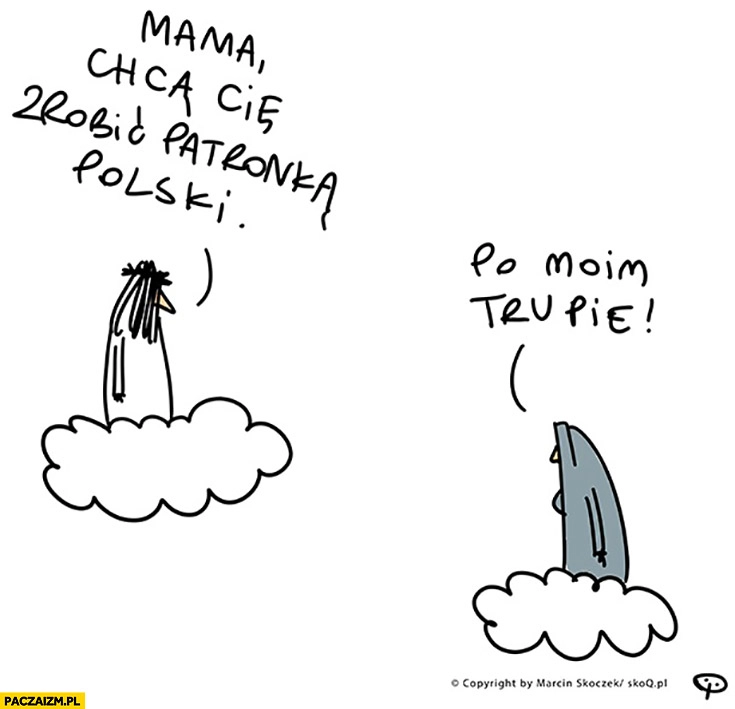 
    Mama chcą Cię zrobić patronką Polski po moim trupie Bóg Maryja