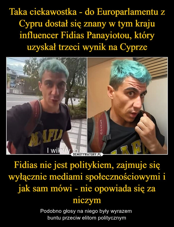 
    Taka ciekawostka - do Europarlamentu z Cypru dostał się znany w tym kraju influencer Fidias Panayiotou, który uzyskał trzeci wynik na Cyprze Fidias nie jest politykiem, zajmuje się wyłącznie mediami społecznościowymi i jak sam mówi - nie opowiada się za niczym