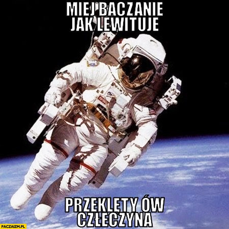 
    Miej baczanie jak lewituje przeklęty ów człeczyna