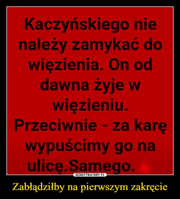 
    Zabłądziłby na pierwszym zakręcie