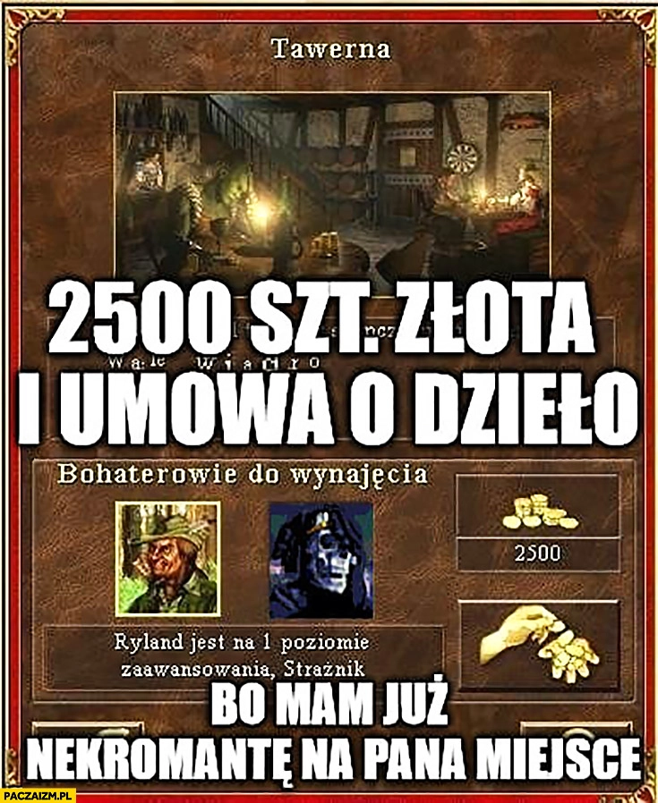 
    2500 szt złota i umowa o dzieło bo mam już nekromantę na Pana miejsce Heroes 3