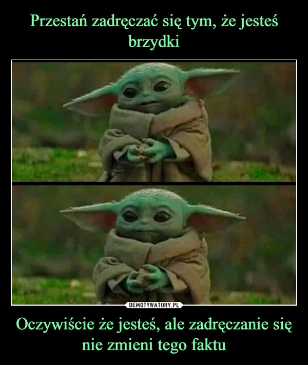 
    
Przestań zadręczać się tym, że jesteś brzydki Oczywiście że jesteś, ale zadręczanie się nie zmieni tego faktu 