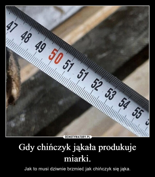 
    Gdy chińczyk jąkała produkuje miarki.