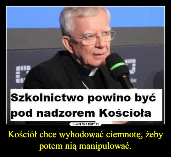 
    Kościół chce wyhodować ciemnotę, żeby potem nią manipulować.