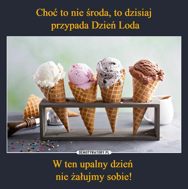 
    Choć to nie środa, to dzisiaj
 przypada Dzień Loda W ten upalny dzień 
nie żałujmy sobie!