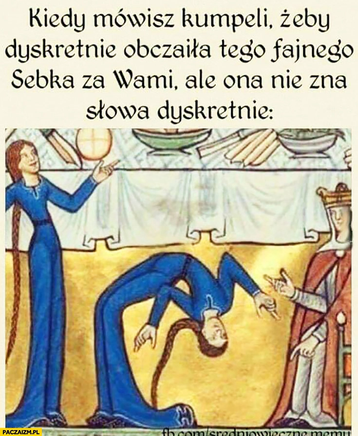 
    Kiedy mówisz do kumpeli żeby dyskretnie obczaiła tego fajnego Sebka za wami ale ona nie zna słowa dyskretnie średniowieczne memy