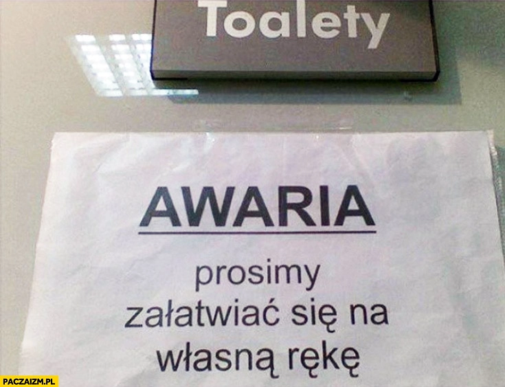 
    Awaria toalety prosimy załatwiać się na własną rękę