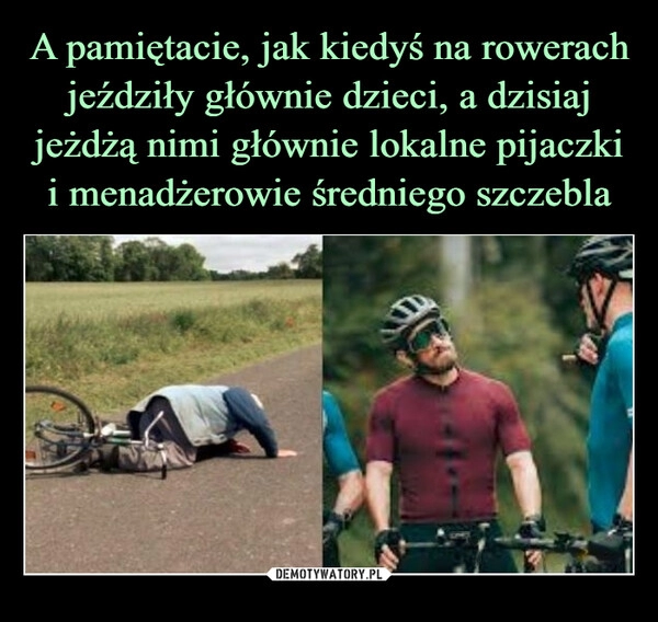 
    A pamiętacie, jak kiedyś na rowerach jeździły głównie dzieci, a dzisiaj
jeżdżą nimi głównie lokalne pijaczki i menadżerowie średniego szczebla