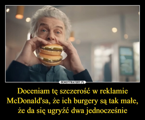 
    Doceniam tę szczerość w reklamie McDonald'sa, że ich burgery są tak małe, że da się ugryźć dwa jednocześnie