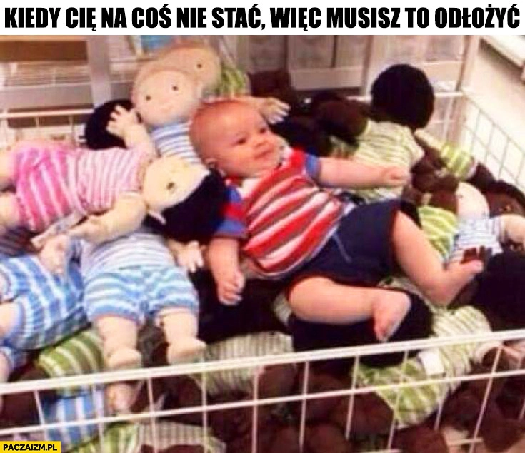 
    Kiedy Cie na coś nie stać więc musisz to odłożyć dziecko