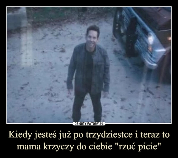 
    Kiedy jesteś już po trzydziestce i teraz to mama krzyczy do ciebie "rzuć picie"