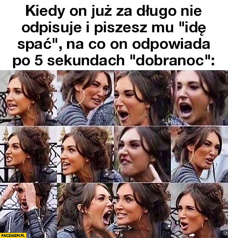 
    Kiedy on już za długo nie odpisuje i piszesz mu „idę spać” na co on odpowiada po 5 sekundach dobranoc wściekła dziewczyna laska