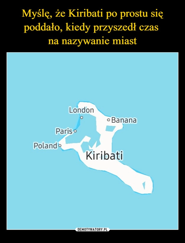 
    Myślę, że Kiribati po prostu się poddało, kiedy przyszedł czas 
na nazywanie miast