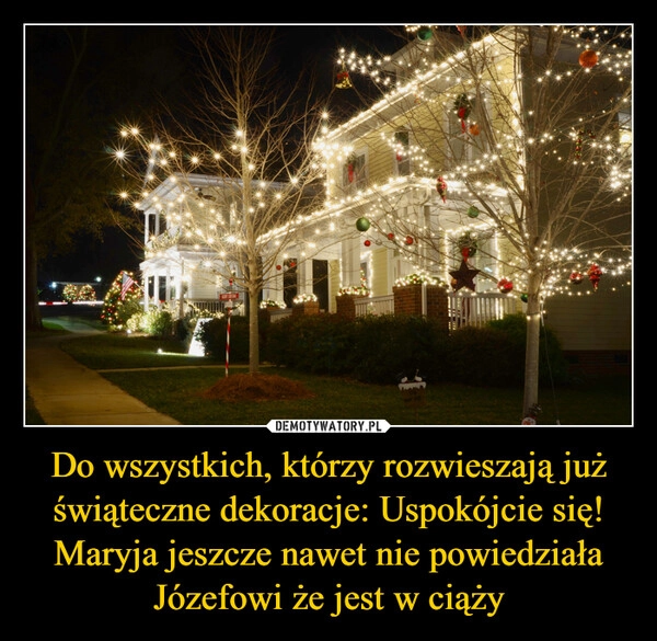 
    Do wszystkich, którzy rozwieszają już świąteczne dekoracje: Uspokójcie się! Maryja jeszcze nawet nie powiedziała Józefowi że jest w ciąży