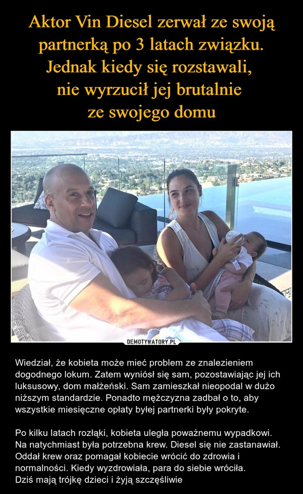 
    Aktor Vin Diesel zerwał ze swoją partnerką po 3 latach związku. Jednak kiedy się rozstawali, 
nie wyrzucił jej brutalnie 
ze swojego domu