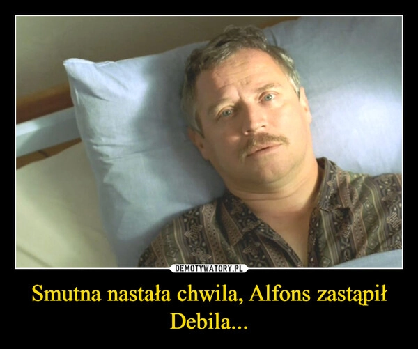 
    Smutna nastała chwila, Alfons zastąpił Debila...