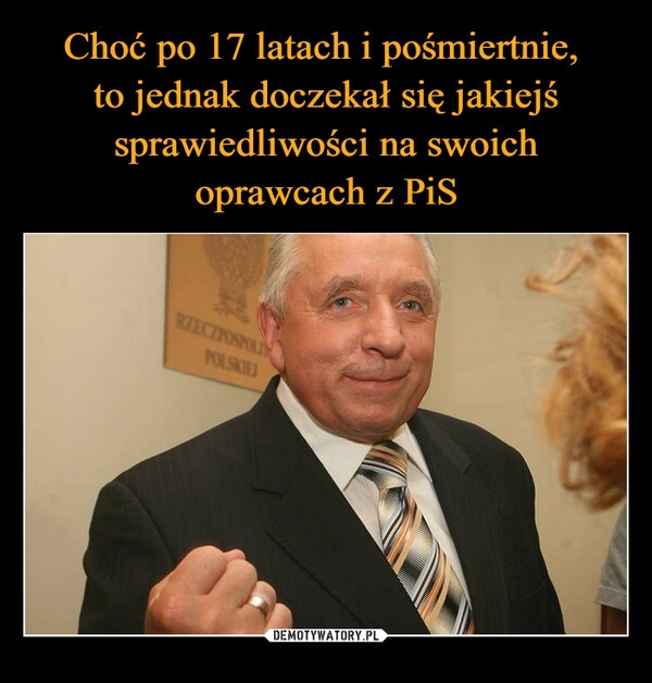 
    Choć po 17 latach i pośmiertnie, 
to jednak doczekał się jakiejś sprawiedliwości na swoich oprawcach z PiS