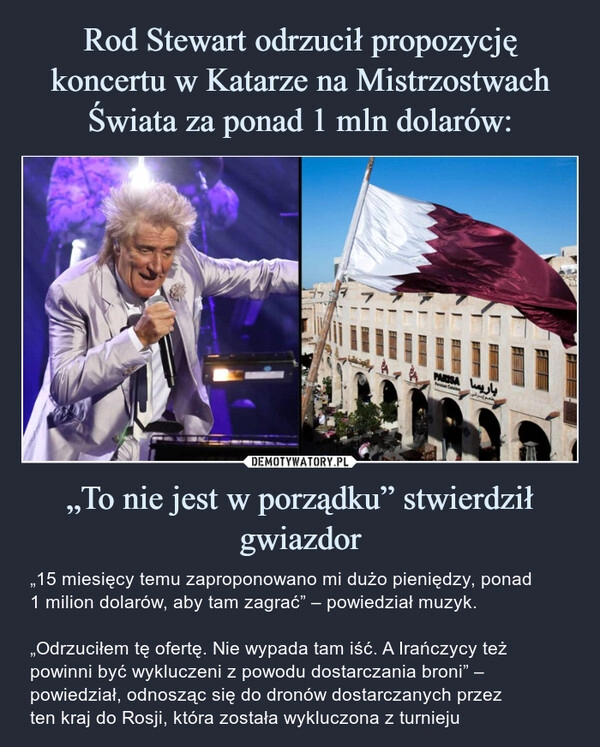 
    
Rod Stewart odrzucił propozycję koncertu w Katarze na Mistrzostwach Świata za ponad 1 mln dolarów: „To nie jest w porządku” stwierdził gwiazdor 