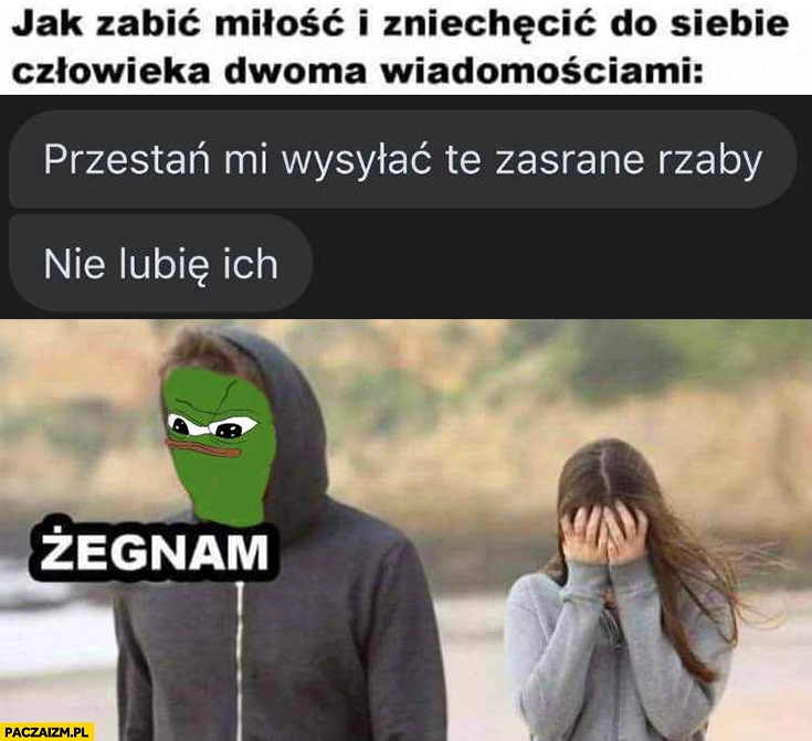 
    Jak zabić miłość i zniechęcić do siebie człowieka dwoma wiadomościami: przestań mi wysyłać te zasrane żaby, nie lubię ich, żegnam pepe