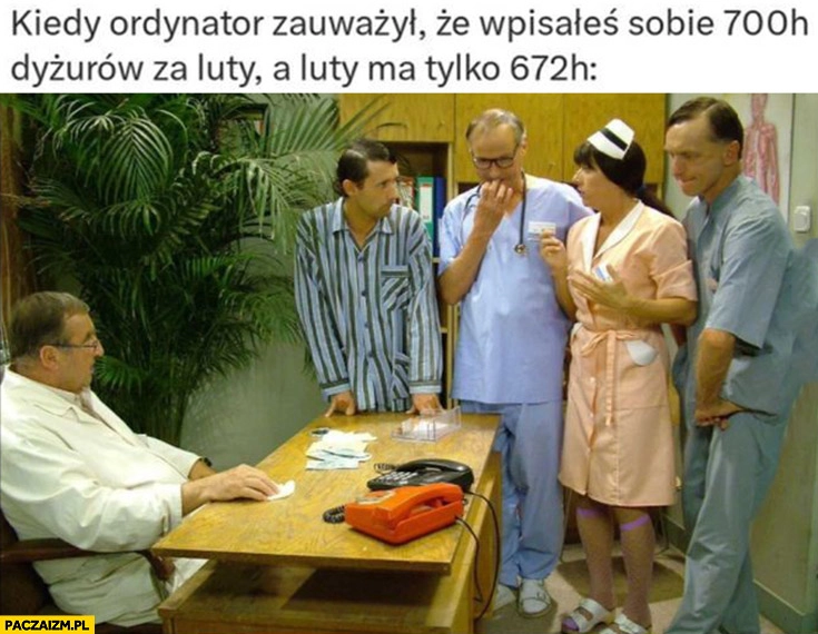 
    Lekarz kiedy ordynator zauważył, że wpisałeś sobie 700h dyżurów za luty, a luty ma tylko 672h