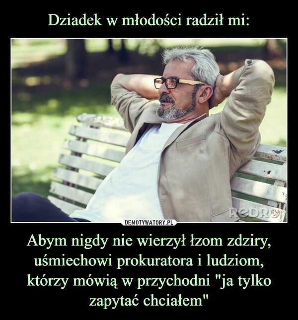 
    Dziadek w młodości radził mi: Abym nigdy nie wierzył łzom zdziry, uśmiechowi prokuratora i ludziom, którzy mówią w przychodni "ja tylko zapytać chciałem"