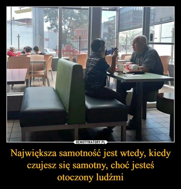 
    Największa samotność jest wtedy, kiedy czujesz się samotny, choć jesteś otoczony ludźmi