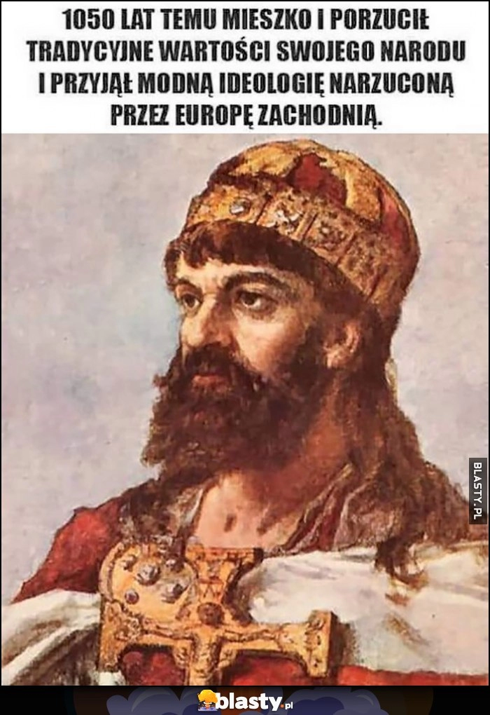 
    1050 lat temu Mieszko I porzucił tradycyjne wartości swojego narodu i przyjął modną ideologię narzuconą przez Europę Zachodnią