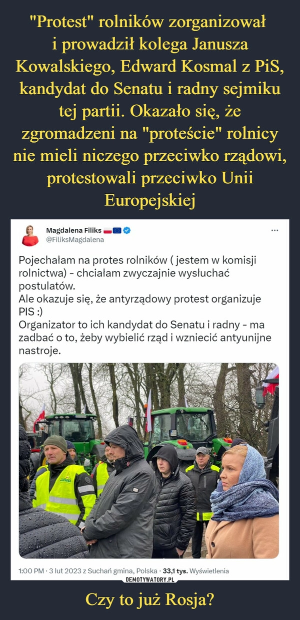 
    "Protest" rolników zorganizował 
i prowadził kolega Janusza Kowalskiego, Edward Kosmal z PiS, kandydat do Senatu i radny sejmiku tej partii. Okazało się, że zgromadzeni na "proteście" rolnicy nie mieli niczego przeciwko rządowi, protestowali przeciwko Unii Europejskiej Czy to już Rosja?