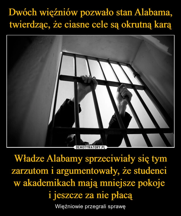 
    Dwóch więźniów pozwało stan Alabama, twierdząc, że ciasne cele są okrutną karą Władze Alabamy sprzeciwiały się tym zarzutom i argumentowały, że studenci 
w akademikach mają mniejsze pokoje 
i jeszcze za nie płacą