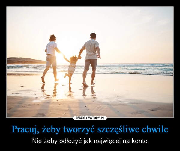 
    Pracuj, żeby tworzyć szczęśliwe chwile