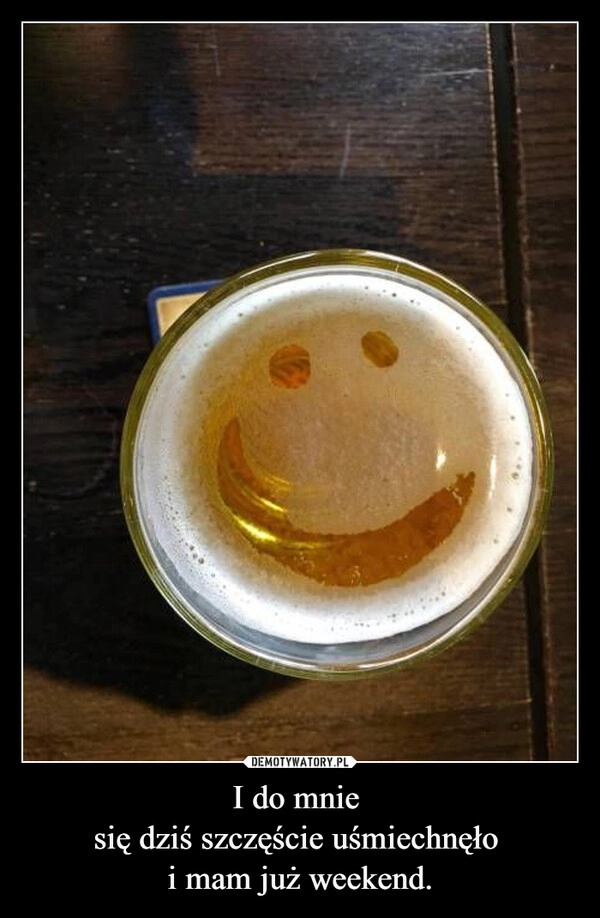 
    I do mnie 
się dziś szczęście uśmiechnęło 
i mam już weekend.