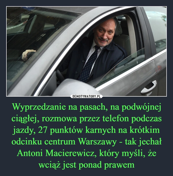 
    Wyprzedzanie na pasach, na podwójnej ciągłej, rozmowa przez telefon podczas jazdy, 27 punktów karnych na krótkim odcinku centrum Warszawy - tak jechał Antoni Macierewicz, który myśli, że wciąż jest ponad prawem