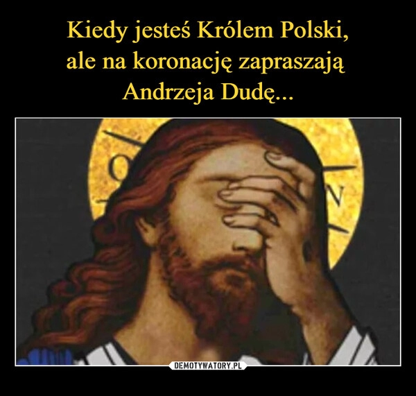 
    Kiedy jesteś Królem Polski,
ale na koronację zapraszają 
Andrzeja Dudę...