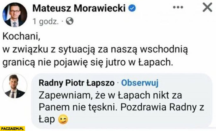 
    Morawiecki w związku z sytuacją za granicą nie pojawię się w łapach radny z łap zapewniam ze w łapach nikt za panem nie tęskni