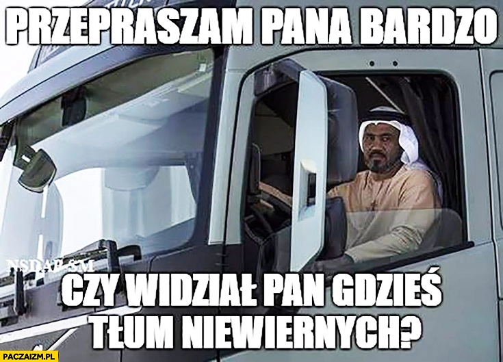 
    Przepraszam pana bardzo czy widział Pan gdzieś tłum niewiernych? Muzułmanin kierowca TIRa