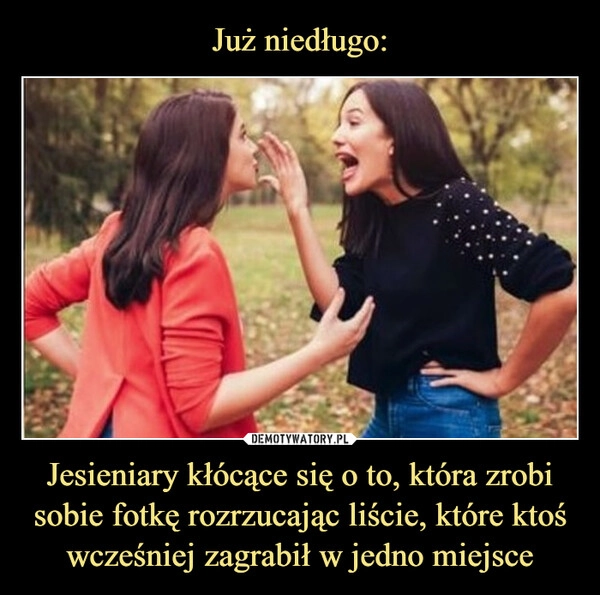 
    Już niedługo: Jesieniary kłócące się o to, która zrobi sobie fotkę rozrzucając liście, które ktoś wcześniej zagrabił w jedno miejsce