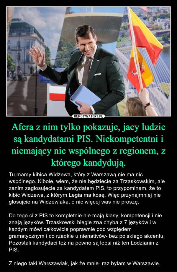 
    Afera z nim tylko pokazuje, jacy ludzie są kandydatami PIS. Niekompetentni i niemający nic wspólnego z regionem, z którego kandydują.