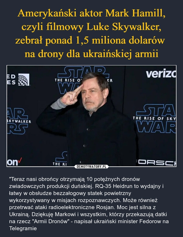 
    Amerykański aktor Mark Hamill, czyli filmowy Luke Skywalker, zebrał ponad 1,5 miliona dolarów 
na drony dla ukraińskiej armii