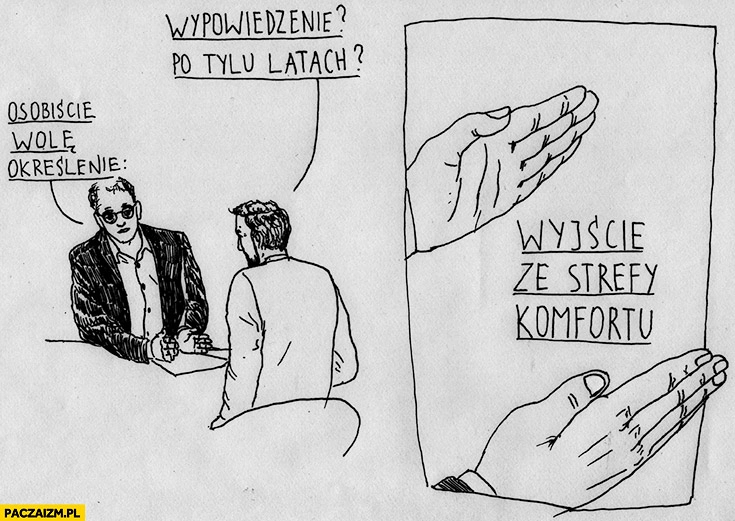 Wypowiedzenie? Po tylu latach pracy? Osobiście wolę określenie „wyjście ze strefy komfortu”