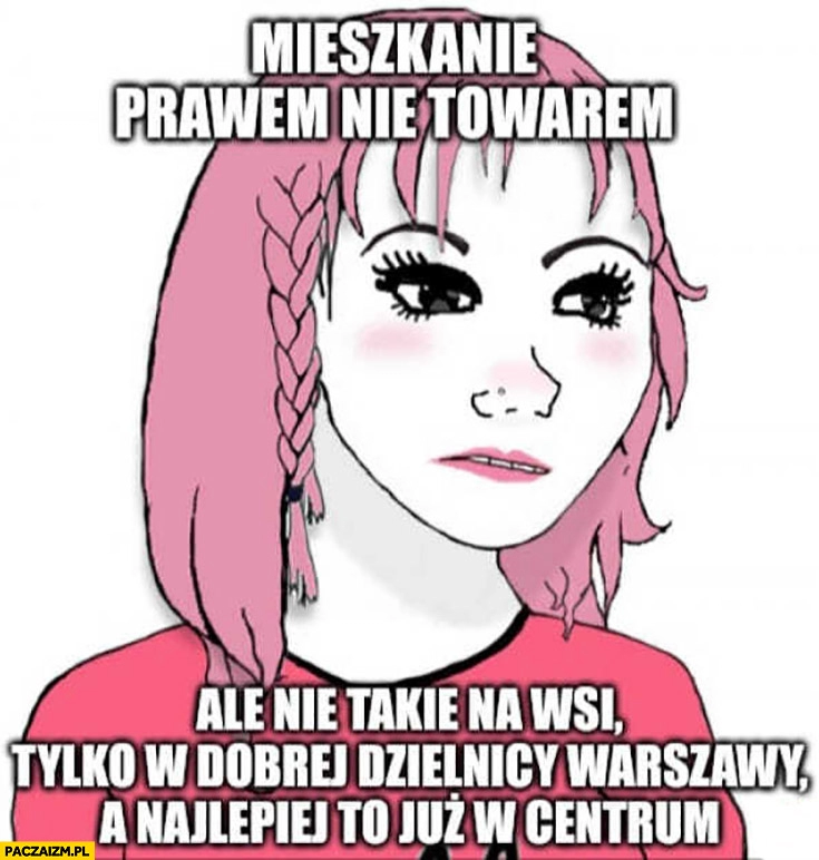 
    Mieszkanie prawem nie towarem, ale nie takie na wsi tylko w dobrej dzielnicy Warszawy, najlepiej w centrum